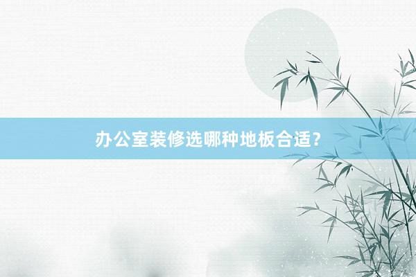 办公室装修选哪种地板合适？