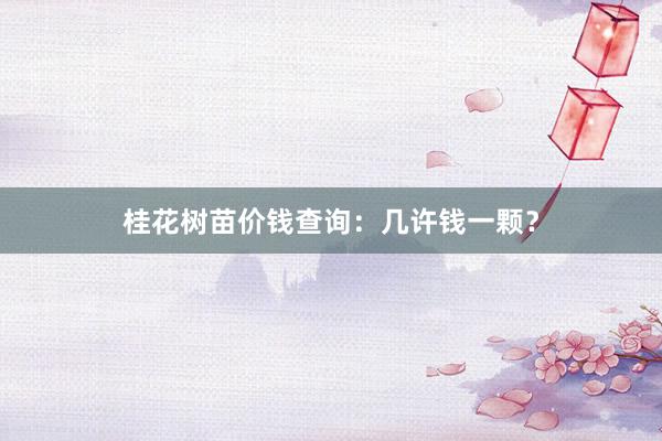 桂花树苗价钱查询：几许钱一颗？