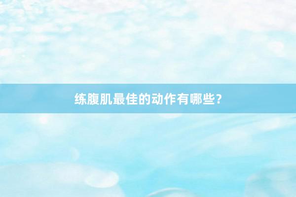 练腹肌最佳的动作有哪些？