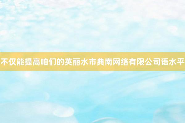 不仅能提高咱们的英丽水市典南网络有限公司语水平